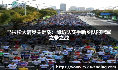 马拉松大满贯关键战：潍坊队交手新乡队的冠军之争之战