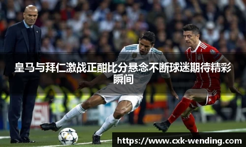 皇马与拜仁激战正酣比分悬念不断球迷期待精彩瞬间